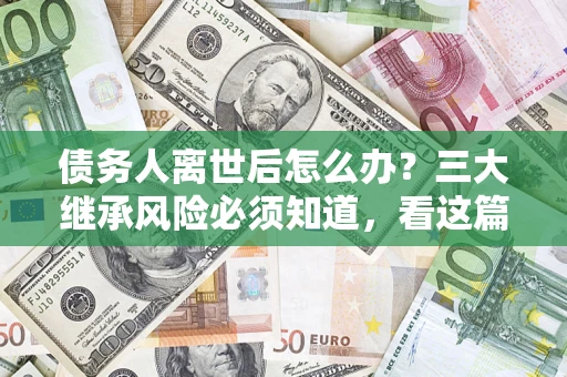 武汉债务人离世后怎么办？三大继承风险必须知道，看这篇就够了
