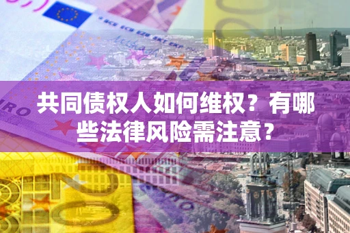 武汉共同债权人如何维权？有哪些法律风险需注意？