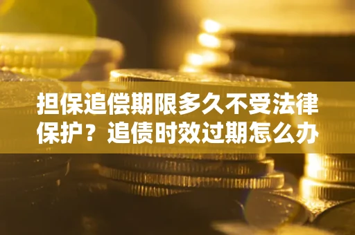 武汉担保追偿期限多久不受法律保护？追债时效过期怎么办？