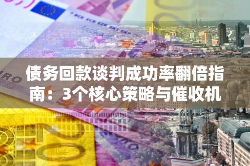 武汉债务回款谈判成功率翻倍指南：3个核心策略与催收机构避坑法则