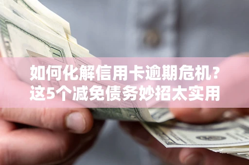 武汉如何化解信用卡逾期危机？这5个减免债务妙招太实用