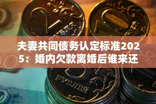 武汉夫妻共同债务认定标准2025：婚内欠款离婚后谁来还？