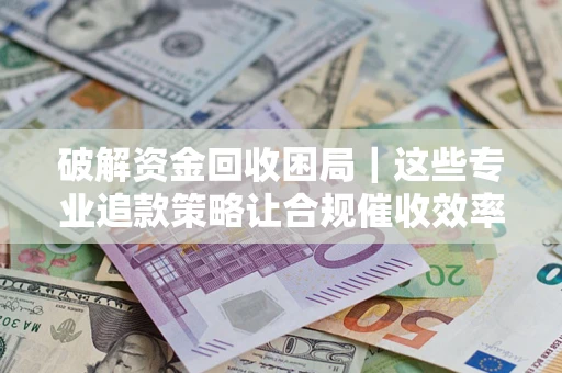 武汉破解资金回收困局｜这些专业追款策略让合规催收效率翻倍