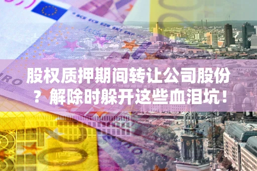 武汉股权质押期间转让公司股份？解除时躲开这些血泪坑！