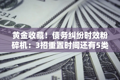 武汉黄金收藏！债务纠纷时效粉碎机：3招重置时间还有5类不设年限的特殊债务