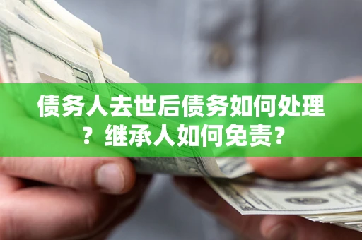 武汉债务人去世后债务如何处理？继承人如何免责？