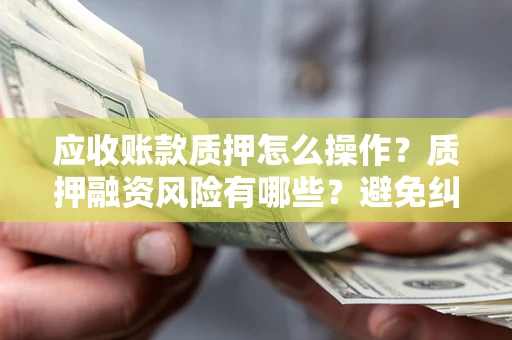 武汉应收账款质押怎么操作？质押融资风险有哪些？避免纠纷高效融资技巧