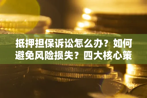武汉抵押担保诉讼怎么办？如何避免风险损失？四大核心策略全解读