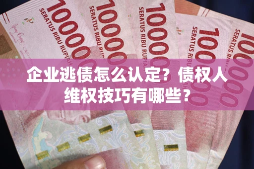 武汉企业逃债怎么认定？债权人维权技巧有哪些？