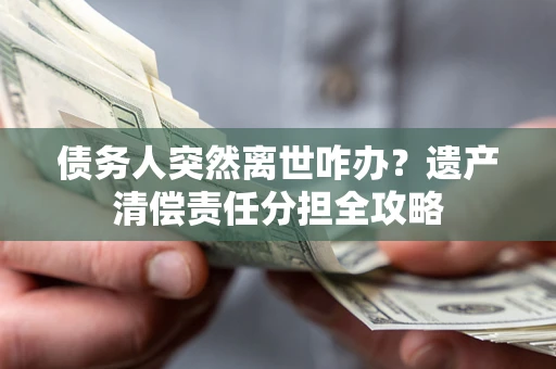 武汉债务人突然离世咋办？遗产清偿责任分担全攻略