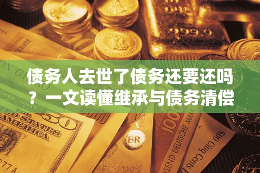 武汉债务人去世了债务还要还吗？一文读懂继承与债务清偿