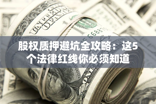 武汉股权质押避坑全攻略：这5个法律红线你必须知道
