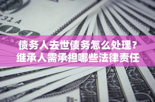 武汉债务人去世债务怎么处理？继承人需承担哪些法律责任？
