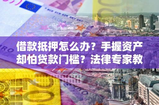 武汉借款抵押怎么办？手握资产却怕贷款门槛？法律专家教你办抵押不踩坑