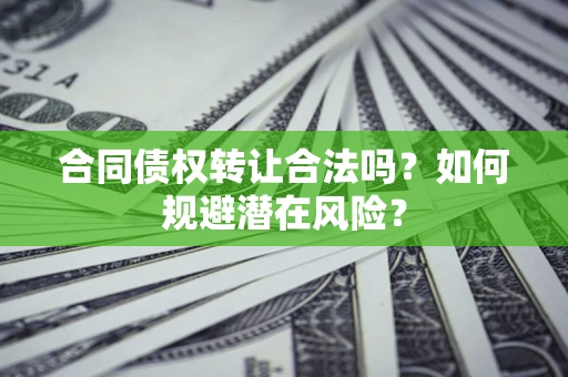 武汉合同债权转让合法吗?如何规避潜在风险? 武汉合同债权转让合法吗?如何规避潜在风险?