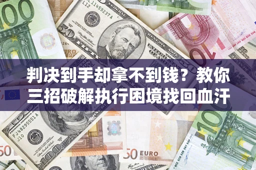 武汉判决到手却拿不到钱？教你三招破解执行困境找回血汗钱