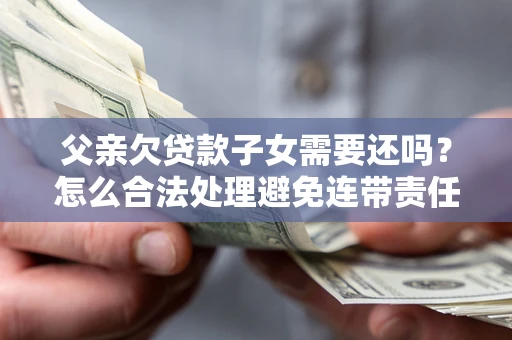 武汉父亲欠贷款子女需要还吗？怎么合法处理避免连带责任？