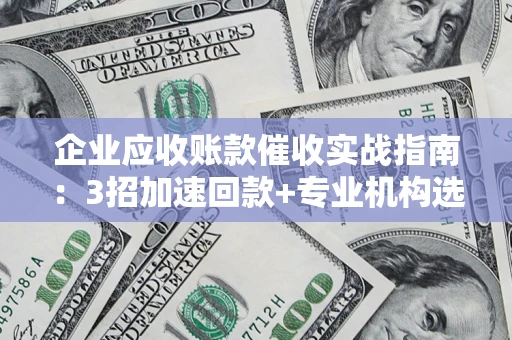 武汉企业应收账款催收实战指南：3招加速回款+专业机构选择避坑
