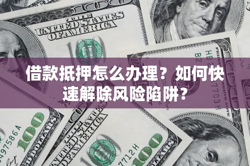 武汉借款抵押怎么办理？如何快速解除风险陷阱？