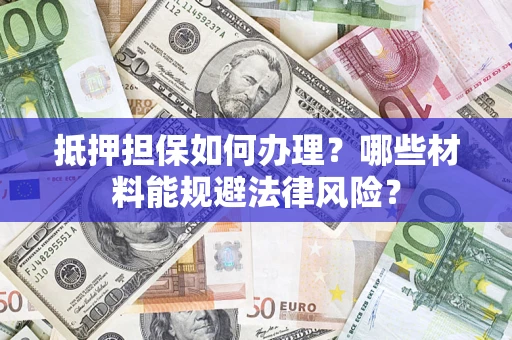 武汉抵押担保如何办理？哪些材料能规避法律风险？