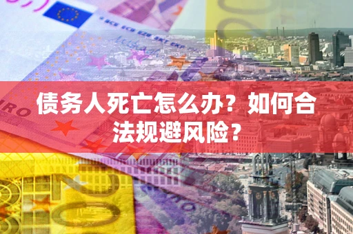 武汉债务人死亡怎么办？如何合法规避风险？