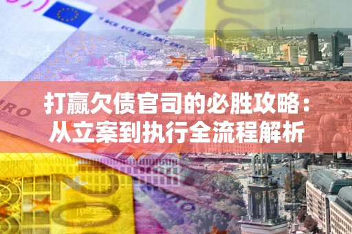 武汉打赢欠债官司的必胜攻略：从立案到执行全流程解析