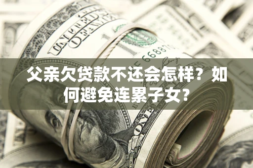武汉父亲欠贷款不还会怎样？如何避免连累子女？