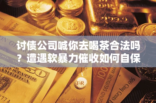 武汉讨债公司喊你去喝茶合法吗？遭遇软暴力催收如何自保？