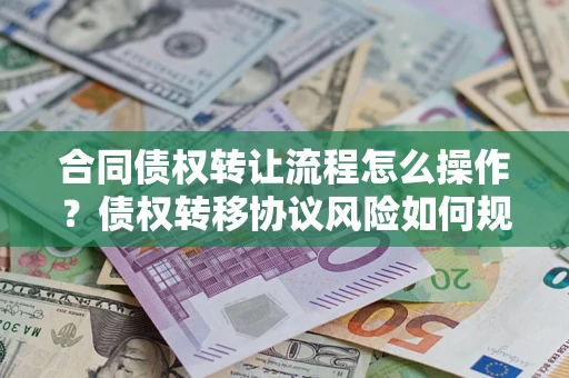 武汉合同债权转让流程怎么操作？债权转移协议风险如何规避？