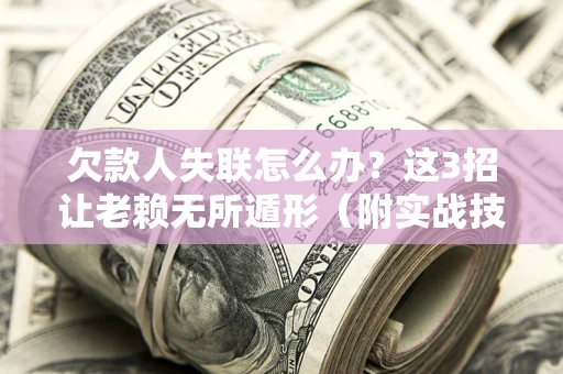 武汉欠款人失联怎么办？这3招让老赖无所遁形（附实战技巧）