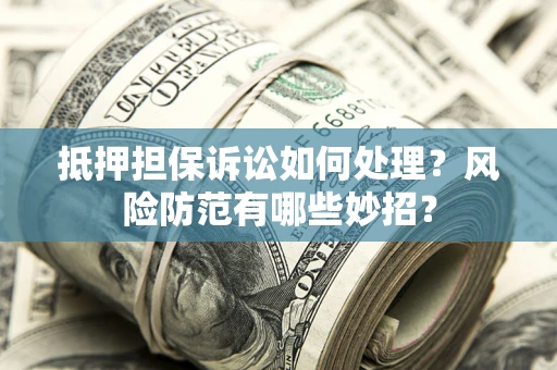 武汉抵押担保诉讼如何处理？风险防范有哪些妙招？