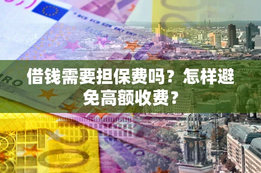 武汉借钱需要担保费吗？怎样避免高额收费？