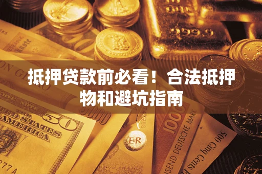 武汉抵押贷款前必看！合法抵押物和避坑指南