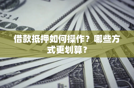 武汉借款抵押如何操作？哪些方式更划算？