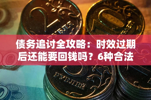 武汉债务追讨全攻略：时效过期后还能要回钱吗？6种合法手段助你维权