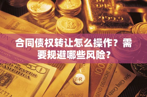 武汉合同债权转让怎么操作？需要规避哪些风险？