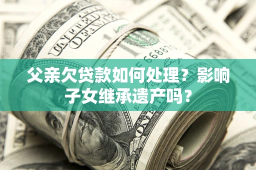 武汉父亲欠贷款如何处理？影响子女继承遗产吗？