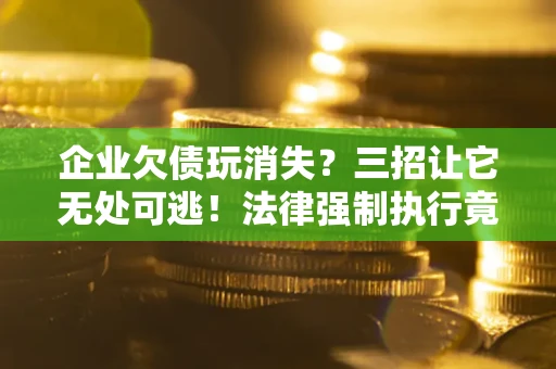 武汉企业欠债玩消失？三招让它无处可逃！法律强制执行竟比讨债公司还狠？