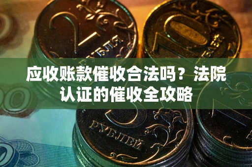 武汉应收账款催收合法吗？法院认证的催收全攻略