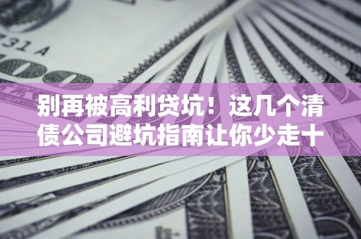 武汉别再被高利贷坑！这几个清债公司避坑指南让你少走十年弯路