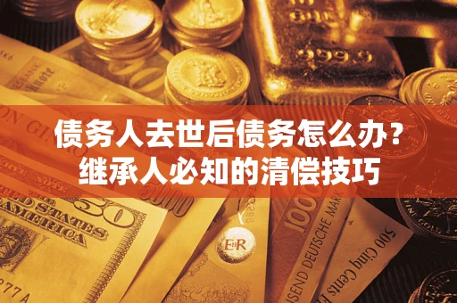 武汉债务人去世后债务怎么办？继承人必知的清偿技巧