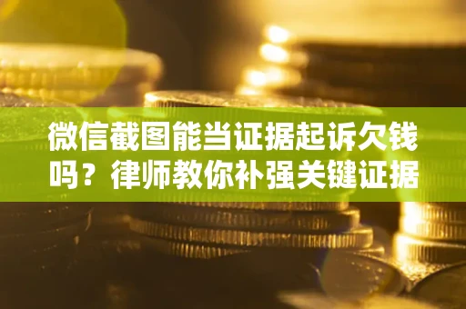 武汉微信截图能当证据起诉欠钱吗？律师教你补强关键证据