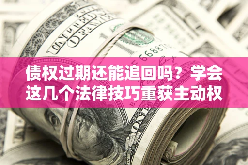 武汉债权过期还能追回吗？学会这几个法律技巧重获主动权