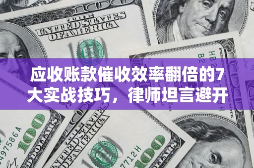 武汉应收账款催收效率翻倍的7大实战技巧，律师坦言避开这些法律雷区最关键