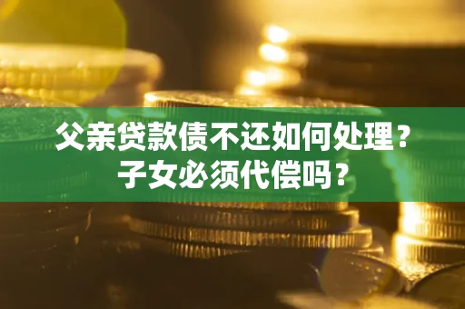 武汉父亲贷款债不还如何处理？子女必须代偿吗？