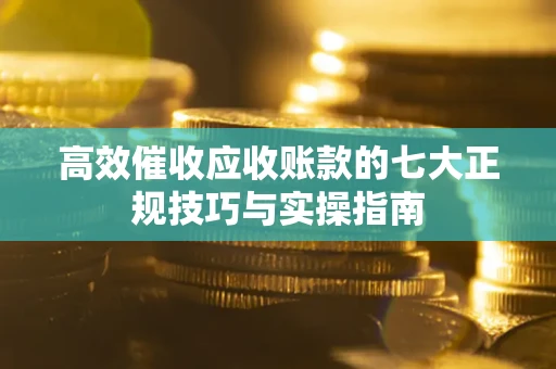 武汉高效催收应收账款的七大正规技巧与实操指南