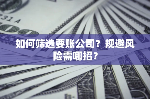 武汉如何筛选要账公司？规避风险需哪招？