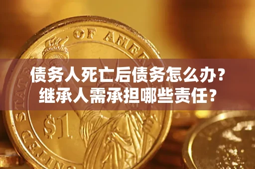 武汉债务人死亡后债务怎么办？继承人需承担哪些责任？