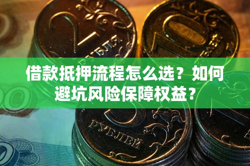 武汉借款抵押流程怎么选？如何避坑风险保障权益？