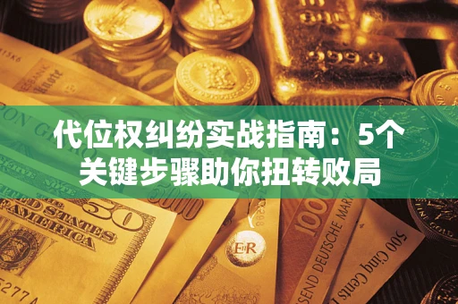 武汉代位权纠纷实战指南：5个关键步骤助你扭转败局